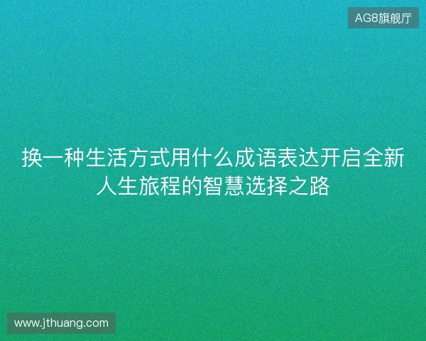 换一种生活方式用什么成语表达开启全新人生旅程的智慧选择之路 换一种生活方式用什么成语表达开启全新人生旅程的智慧选择之路