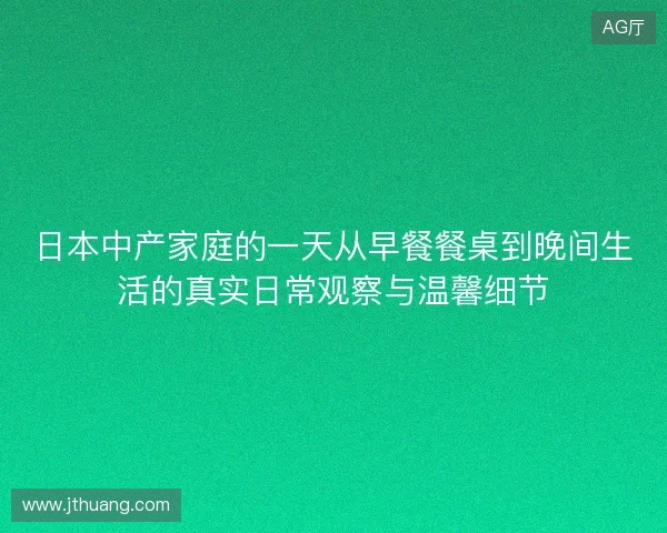 日本中产家庭的一天从早餐餐桌到晚间生活的真实日常观察与温馨细节 日本中产家庭的一天从早餐餐桌到晚间生活的真实日常观察与温馨细节
