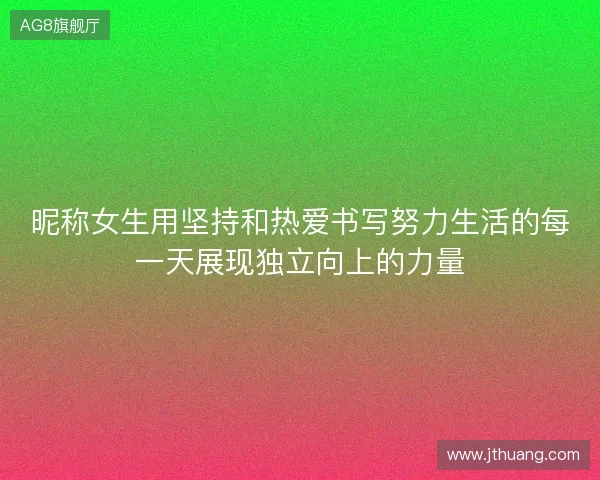 昵称女生用坚持和热爱书写努力生活的每一天展现独立向上的力量 昵称女生用坚持和热爱书写努力生活的每一天展现独立向上的力量